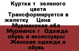 Куртка т.-зеленого цвета.Трансформируется в жилетку. › Цена ­ 1 000 - Мурманская обл., Мурманск г. Одежда, обувь и аксессуары » Женская одежда и обувь   